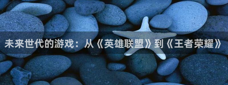 亿万28官网平台代理开号怎么开：未来世代的游戏：从《英雄联盟》到《王者荣耀》