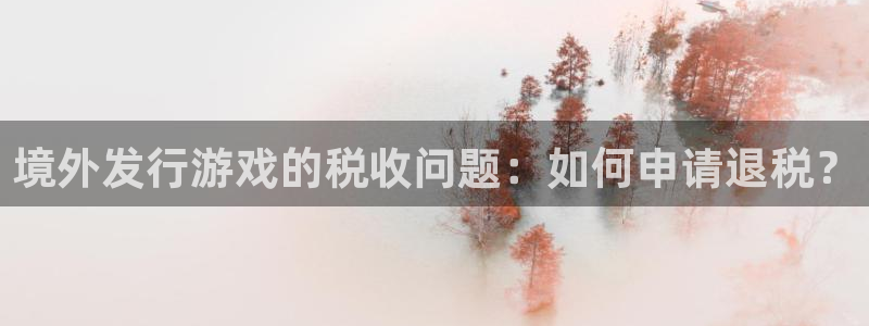 亿万28官网的奇趣腾讯是真的吗知乎：境外发行游戏的税收问题：如何申请退税？