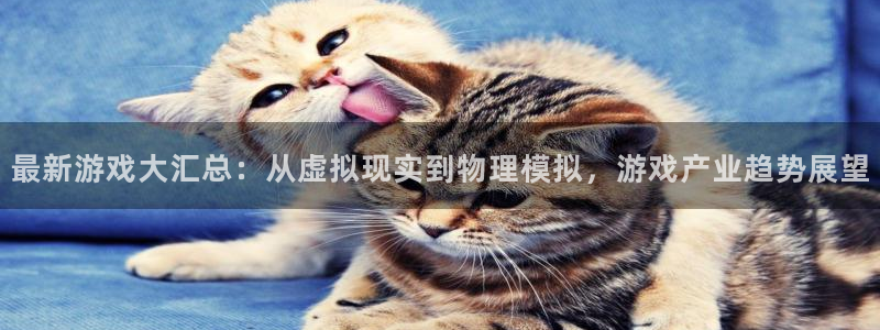 亿万28官网客服服务电话号码：最新游戏大汇总：从虚拟现实到物理模拟，游戏产业趋势展望
