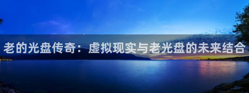 亿万28官网主营业务：老的光盘传奇：虚拟现实与老光盘的未来结合
