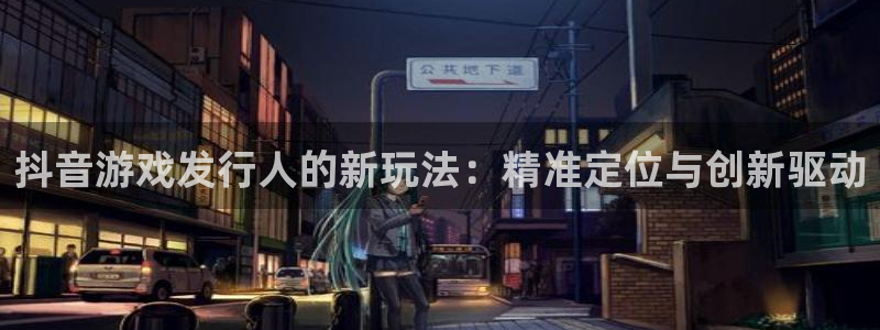 亿万28官网客服：抖音游戏发行人的新玩法：精准定位与创新驱动