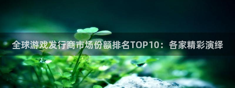 亿万28官网挂机项目怎么样：全球游戏发行商市场份额排名TOP10：各家精彩演绎