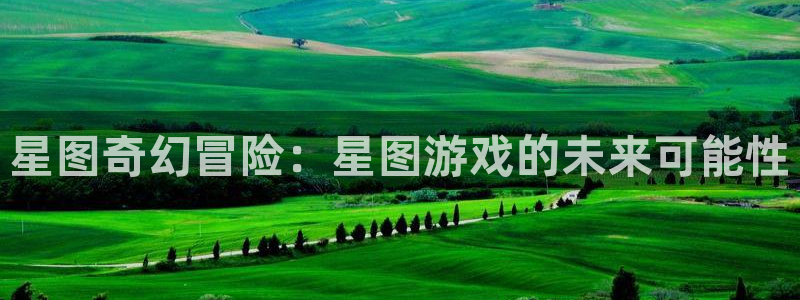 亿万28官网的奇趣腾讯是真的吗还是假的：星图奇幻冒险：星图游戏的未来可能性